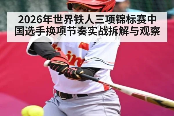 2026年世界铁人三项锦标赛中国选手换项节奏实战拆解与观察