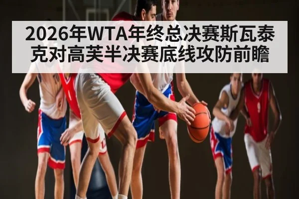 2026年WTA年终总决赛斯瓦泰克对高芙半决赛底线攻防前瞻
